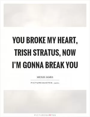 You broke my heart, Trish Stratus, now I’m gonna break you Picture Quote #1