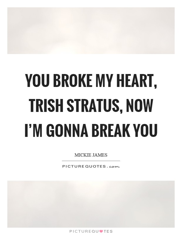You broke my heart, Trish Stratus, now I'm gonna break you Picture Quote #1