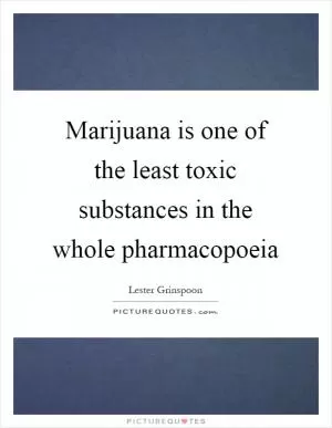 Marijuana is one of the least toxic substances in the whole pharmacopoeia Picture Quote #1