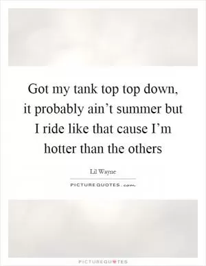 Got my tank top top down, it probably ain’t summer but I ride like that cause I’m hotter than the others Picture Quote #1