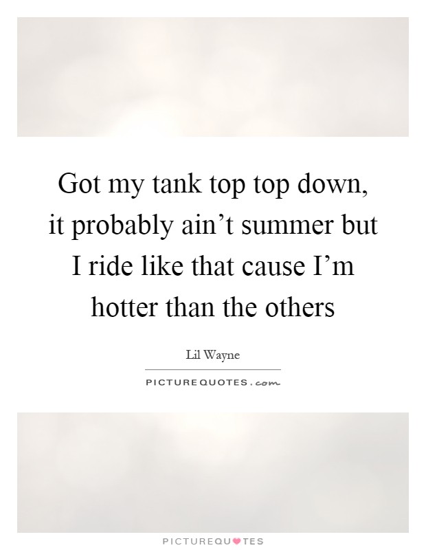 Got my tank top top down, it probably ain't summer but I ride like that cause I'm hotter than the others Picture Quote #1