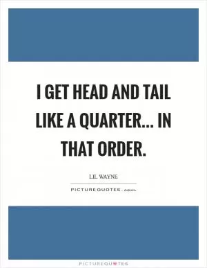 I get Head and Tail like a quarter... in that order Picture Quote #1