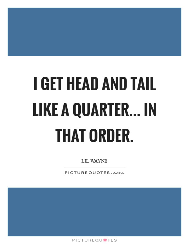 I get Head and Tail like a quarter... in that order Picture Quote #1