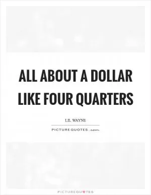 All about a dollar like four quarters Picture Quote #1