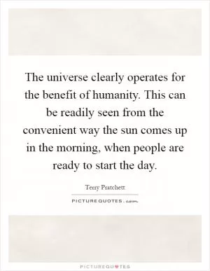The universe clearly operates for the benefit of humanity. This can be readily seen from the convenient way the sun comes up in the morning, when people are ready to start the day Picture Quote #1