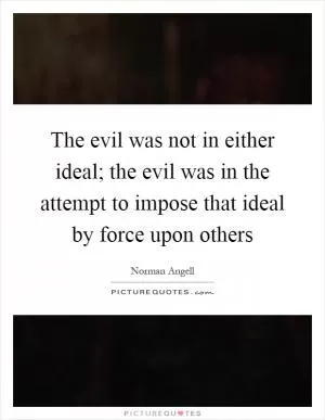 The evil was not in either ideal; the evil was in the attempt to impose that ideal by force upon others Picture Quote #1