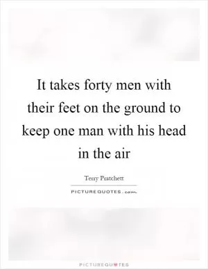 It takes forty men with their feet on the ground to keep one man with his head in the air Picture Quote #1