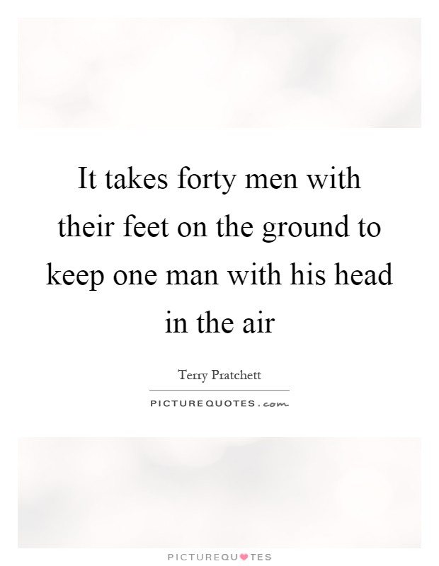 It takes forty men with their feet on the ground to keep one man with his head in the air Picture Quote #1