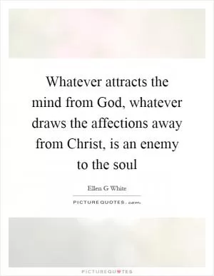 Whatever attracts the mind from God, whatever draws the affections away from Christ, is an enemy to the soul Picture Quote #1
