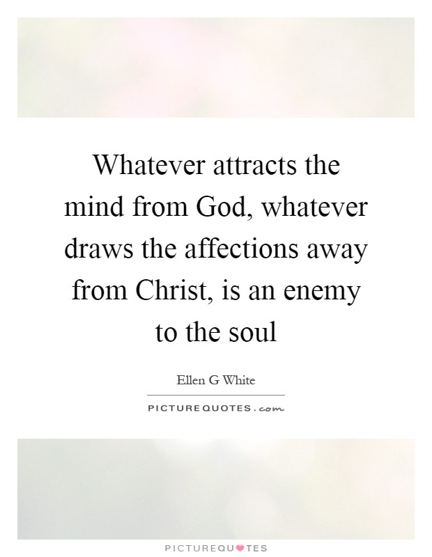 Whatever attracts the mind from God, whatever draws the affections away from Christ, is an enemy to the soul Picture Quote #1