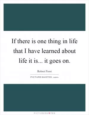 If there is one thing in life that I have learned about life it is... it goes on Picture Quote #1