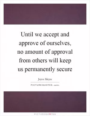 Until we accept and approve of ourselves, no amount of approval from others will keep us permanently secure Picture Quote #1