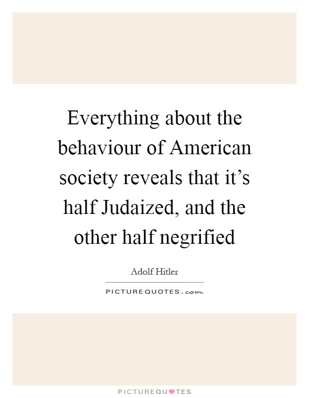 Everything about the behaviour of American society reveals that it's half Judaized, and the other half negrified Picture Quote #1