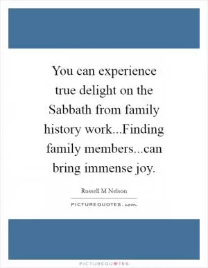 You can experience true delight on the Sabbath from family history work...Finding family members...can bring immense joy Picture Quote #1