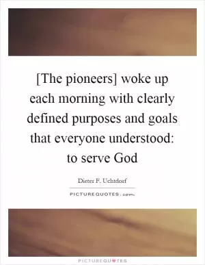 [The pioneers] woke up each morning with clearly defined purposes and goals that everyone understood: to serve God Picture Quote #1