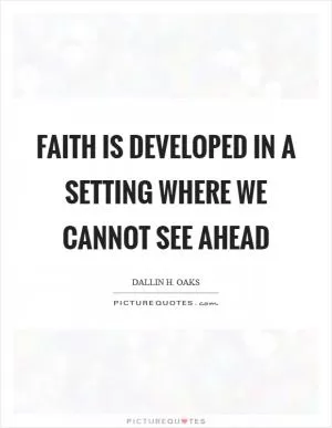 Faith is developed in a setting where we cannot see ahead Picture Quote #1