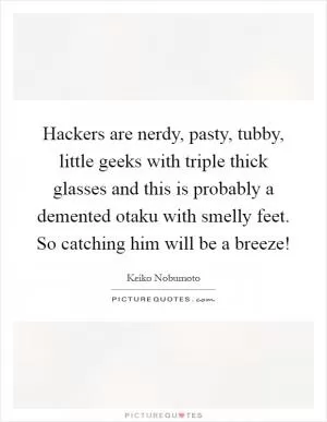 Hackers are nerdy, pasty, tubby, little geeks with triple thick glasses and this is probably a demented otaku with smelly feet. So catching him will be a breeze! Picture Quote #1