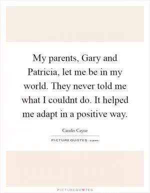 My parents, Gary and Patricia, let me be in my world. They never told me what I couldnt do. It helped me adapt in a positive way Picture Quote #1