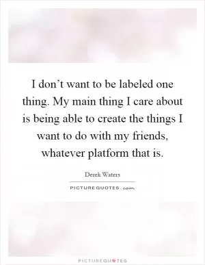 I don’t want to be labeled one thing. My main thing I care about is being able to create the things I want to do with my friends, whatever platform that is Picture Quote #1