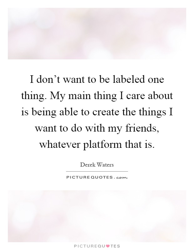 I don't want to be labeled one thing. My main thing I care about is being able to create the things I want to do with my friends, whatever platform that is Picture Quote #1