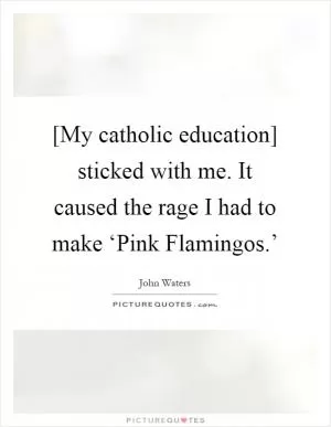 [My catholic education] sticked with me. It caused the rage I had to make ‘Pink Flamingos.’ Picture Quote #1