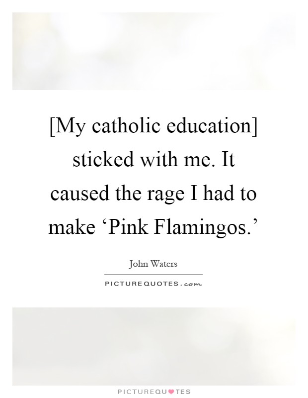 [My catholic education] sticked with me. It caused the rage I had to make ‘Pink Flamingos.' Picture Quote #1