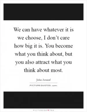 We can have whatever it is we choose, I don’t care how big it is. You become what you think about, but you also attract what you think about most Picture Quote #1