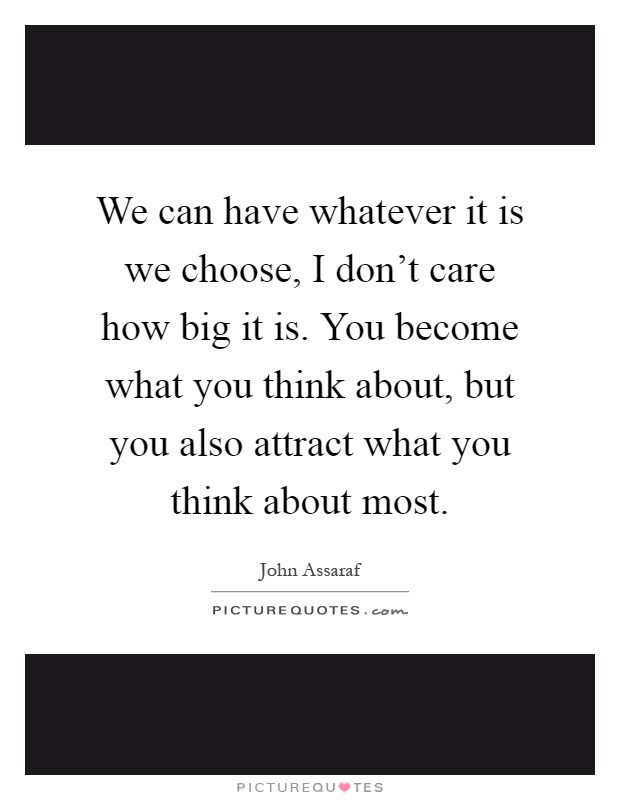 We can have whatever it is we choose, I don't care how big it is. You become what you think about, but you also attract what you think about most Picture Quote #1