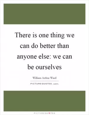 There is one thing we can do better than anyone else: we can be ourselves Picture Quote #1