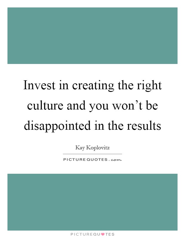 Invest in creating the right culture and you won't be disappointed in the results Picture Quote #1