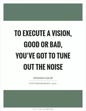 To execute a vision, good or bad, you’ve got to tune out the noise Picture Quote #1