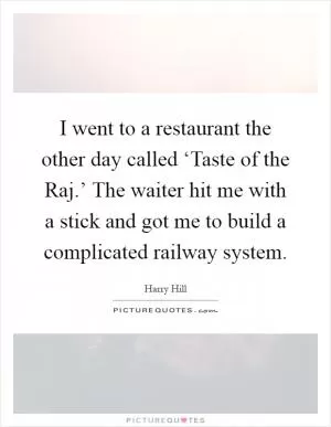 I went to a restaurant the other day called ‘Taste of the Raj.’ The waiter hit me with a stick and got me to build a complicated railway system Picture Quote #1