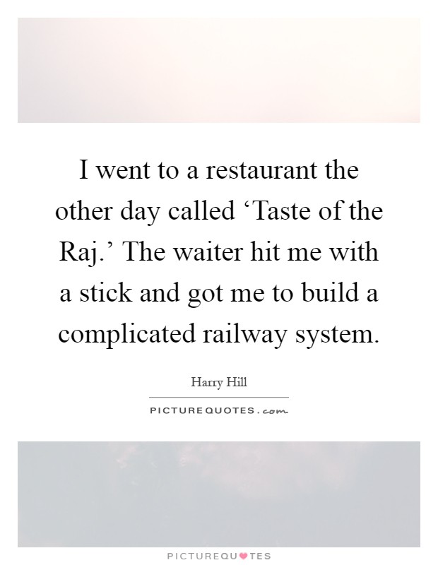 I went to a restaurant the other day called ‘Taste of the Raj.' The waiter hit me with a stick and got me to build a complicated railway system Picture Quote #1