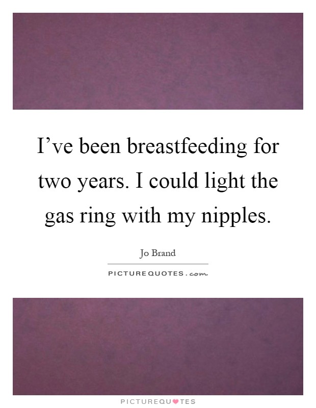 I've been breastfeeding for two years. I could light the gas ring with my nipples Picture Quote #1