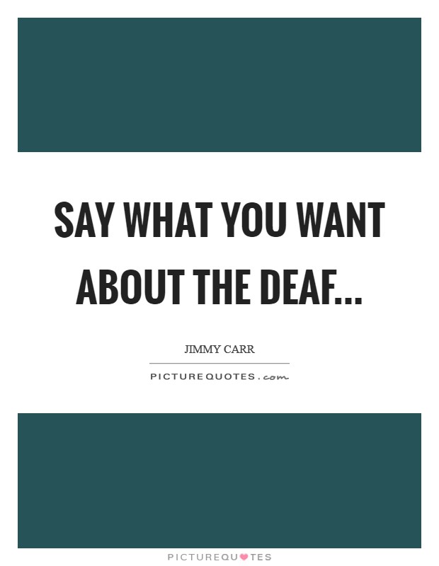 Say what you want about the deaf Picture Quote #1