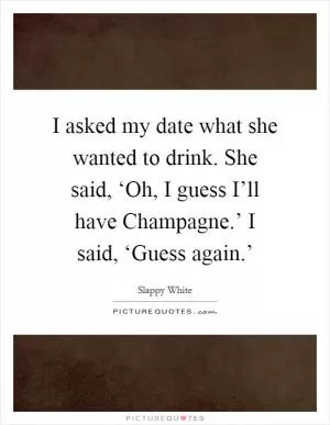 I asked my date what she wanted to drink. She said, ‘Oh, I guess I’ll have Champagne.’ I said, ‘Guess again.’ Picture Quote #1