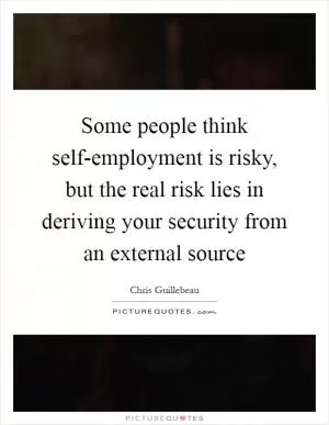 Some people think self-employment is risky, but the real risk lies in deriving your security from an external source Picture Quote #1