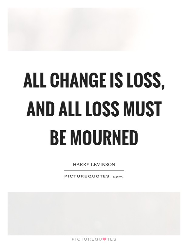 All change is loss, and all loss must be mourned Picture Quote #1