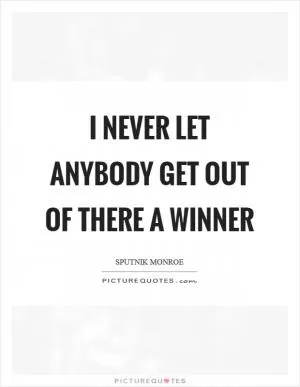 I never let anybody get out of there a winner Picture Quote #1