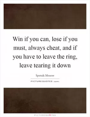 Win if you can, lose if you must, always cheat, and if you have to leave the ring, leave tearing it down Picture Quote #1