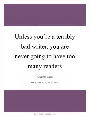 Unless you’re a terribly bad writer, you are never going to have too many readers Picture Quote #1
