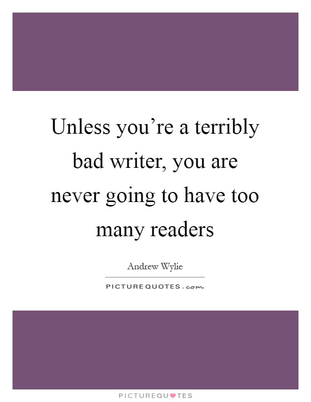 Unless you're a terribly bad writer, you are never going to have too many readers Picture Quote #1