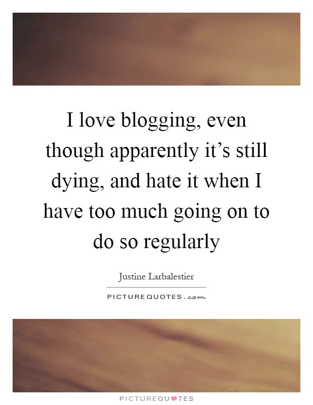 I love blogging, even though apparently it's still dying, and hate it when I have too much going on to do so regularly Picture Quote #1