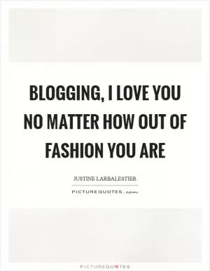 Blogging, I love you no matter how out of fashion you are Picture Quote #1