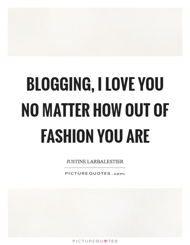 Blogging, I love you no matter how out of fashion you are Picture Quote #1