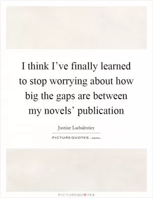 I think I’ve finally learned to stop worrying about how big the gaps are between my novels’ publication Picture Quote #1