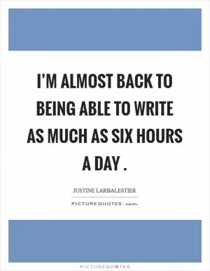 I’m almost back to being able to write as much as six hours a day  Picture Quote #1