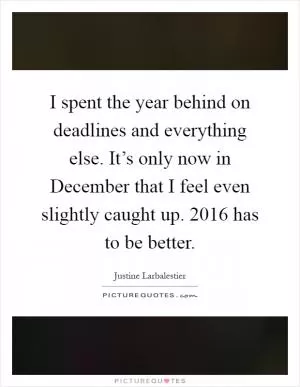 I spent the year behind on deadlines and everything else. It’s only now in December that I feel even slightly caught up. 2016 has to be better Picture Quote #1