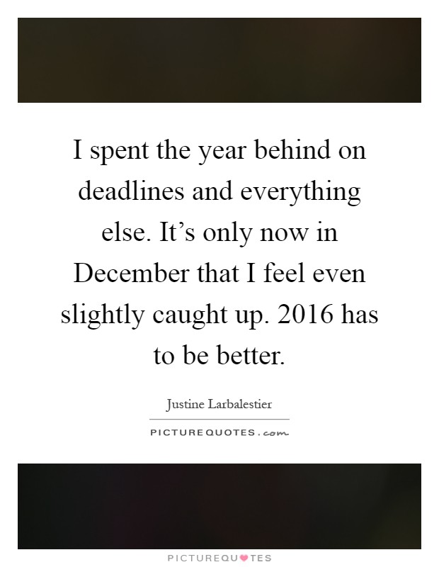 I spent the year behind on deadlines and everything else. It's only now in December that I feel even slightly caught up. 2016 has to be better Picture Quote #1