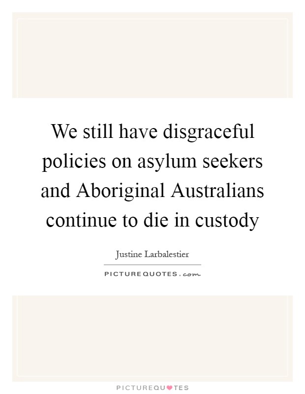 We still have disgraceful policies on asylum seekers and Aboriginal Australians continue to die in custody Picture Quote #1